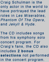 Craig Schulman is the only actor in the world to have protrayed the lead roles in Les Miserables, Phantom Of The Opera, and Jekyll & Hyde.